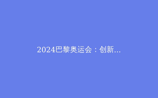 2024巴黎奥运会：创新、可持续与体育精神的盛宴